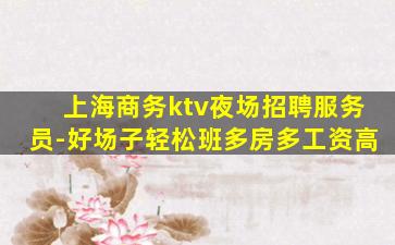上海商务ktv夜场招聘服务员-好场子轻松班多房多工资高